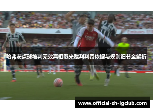 哈弗茨点球被判无效真相曝光裁判判罚依据与规则细节全解析