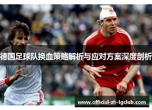 德国足球队换血策略解析与应对方案深度剖析