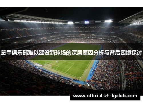 意甲俱乐部难以建设新球场的深层原因分析与背后困境探讨