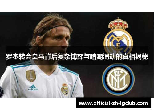 罗本转会皇马背后复杂博弈与暗潮涌动的真相揭秘