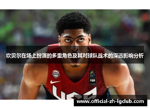 坎贝尔在场上扮演的多重角色及其对球队战术的深远影响分析