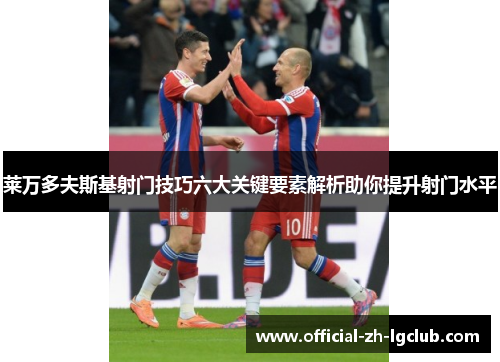 莱万多夫斯基射门技巧六大关键要素解析助你提升射门水平