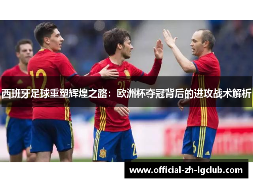 西班牙足球重塑辉煌之路：欧洲杯夺冠背后的进攻战术解析