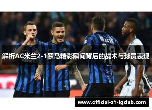 解析AC米兰2-1罗马精彩瞬间背后的战术与球员表现