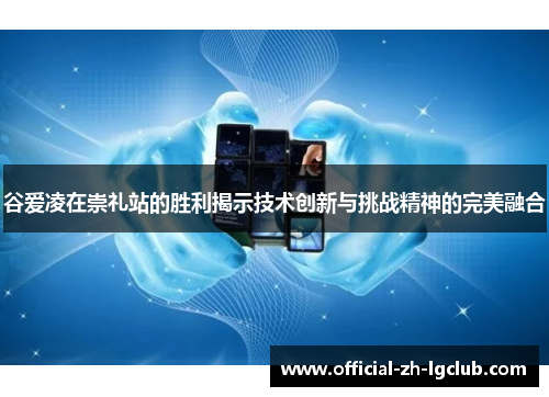 谷爱凌在崇礼站的胜利揭示技术创新与挑战精神的完美融合