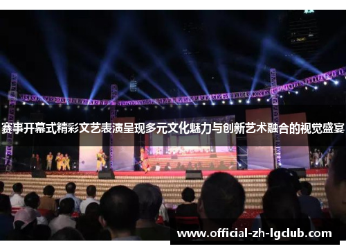 赛事开幕式精彩文艺表演呈现多元文化魅力与创新艺术融合的视觉盛宴 赛事开幕式精彩文艺表演呈现多元文化魅力与创新艺术融合的视觉盛宴