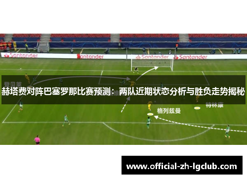 赫塔费对阵巴塞罗那比赛预测：两队近期状态分析与胜负走势揭秘
