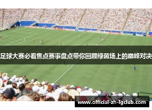 足球大赛必看焦点赛事盘点带你回顾绿茵场上的巅峰对决