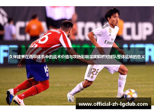 久保建英在西甲体系中的战术价值与攻防影响深度解析对球队整体运转的意义