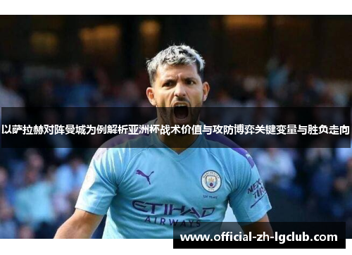以萨拉赫对阵曼城为例解析亚洲杯战术价值与攻防博弈关键变量与胜负走向