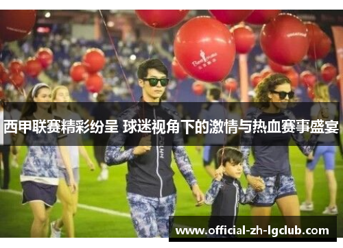 西甲联赛精彩纷呈 球迷视角下的激情与热血赛事盛宴