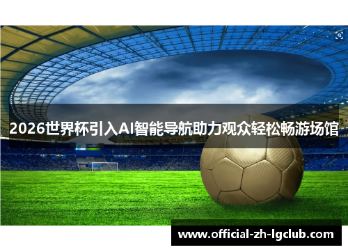 2026世界杯引入AI智能导航助力观众轻松畅游场馆