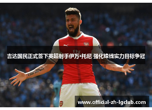 吉达国民正式签下英超射手伊万·托尼 强化锋线实力目标争冠