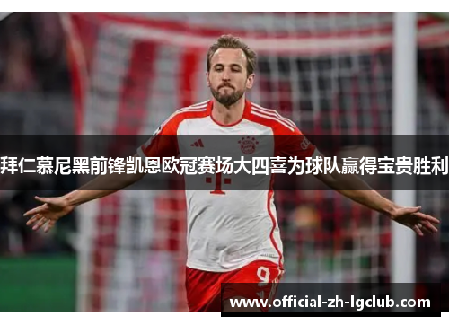 拜仁慕尼黑前锋凯恩欧冠赛场大四喜为球队赢得宝贵胜利 拜仁慕尼黑前锋凯恩欧冠赛场大四喜为球队赢得宝贵胜利