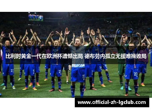 比利时黄金一代在欧洲杯遗憾出局 德布劳内孤立无援难挽败局 比利时黄金一代在欧洲杯遗憾出局 德布劳内孤立无援难挽败局