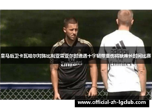 皇马后卫卡瓦哈尔对阵比利亚雷亚尔时遭遇十字韧带重伤将缺席长时间比赛