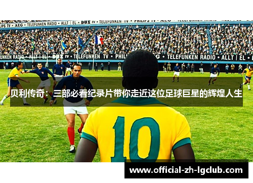 贝利传奇：三部必看纪录片带你走近这位足球巨星的辉煌人生