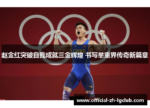 赵金红突破自我成就三金辉煌 书写举重界传奇新篇章